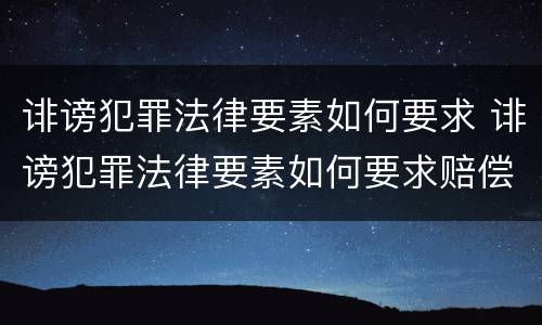 诽谤犯罪法律要素如何要求 诽谤犯罪法律要素如何要求赔偿