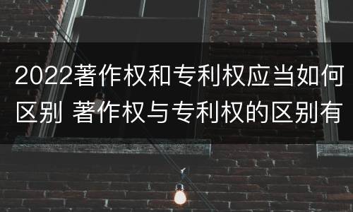 2022著作权和专利权应当如何区别 著作权与专利权的区别有哪些