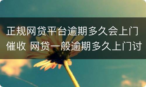 正规网贷平台逾期多久会上门催收 网贷一般逾期多久上门讨债
