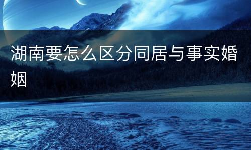 湖南要怎么区分同居与事实婚姻