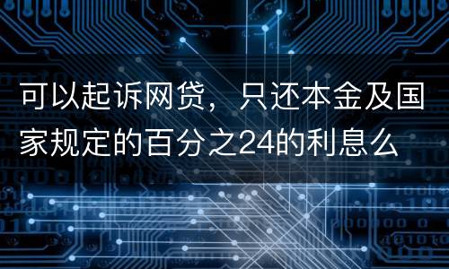 可以起诉网贷，只还本金及国家规定的百分之24的利息么