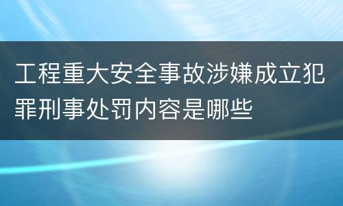工程重大安全事故涉嫌成立犯罪刑事处罚内容是哪些