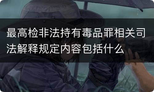最高检非法持有毒品罪相关司法解释规定内容包括什么