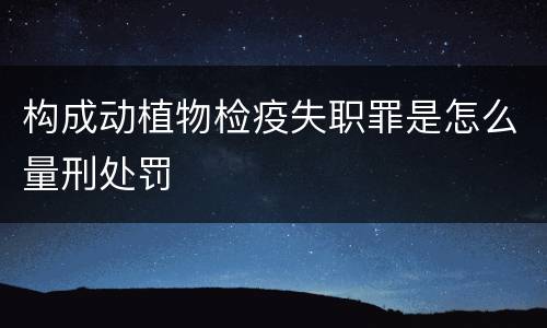 构成动植物检疫失职罪是怎么量刑处罚