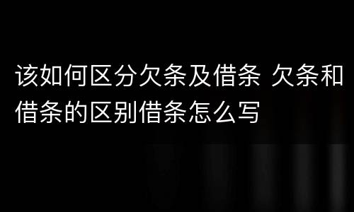 该如何区分欠条及借条 欠条和借条的区别借条怎么写