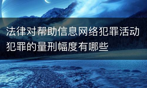 法律对帮助信息网络犯罪活动犯罪的量刑幅度有哪些