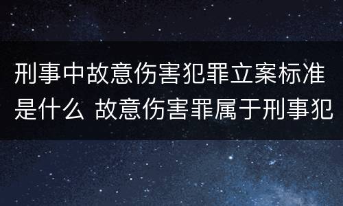 刑事中故意伤害犯罪立案标准是什么 故意伤害罪属于刑事犯罪吗