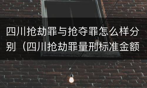 四川抢劫罪与抢夺罪怎么样分别（四川抢劫罪量刑标准金额）