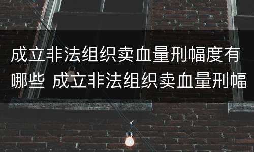 成立非法组织卖血量刑幅度有哪些 成立非法组织卖血量刑幅度有哪些规定