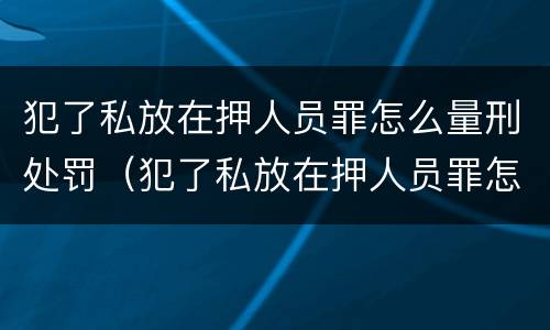犯了私放在押人员罪怎么量刑处罚（犯了私放在押人员罪怎么量刑处罚）