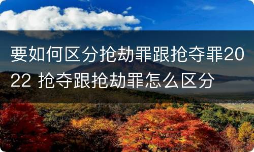 要如何区分抢劫罪跟抢夺罪2022 抢夺跟抢劫罪怎么区分