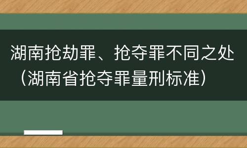 湖南抢劫罪、抢夺罪不同之处（湖南省抢夺罪量刑标准）