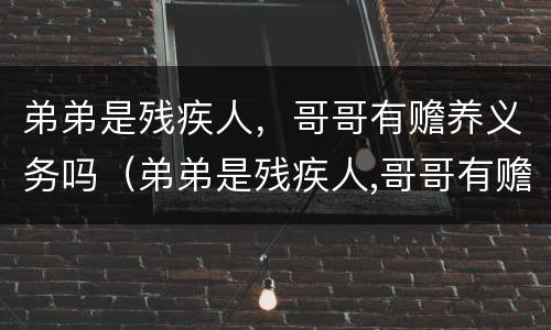 弟弟是残疾人，哥哥有赡养义务吗（弟弟是残疾人,哥哥有赡养义务吗怎么办）