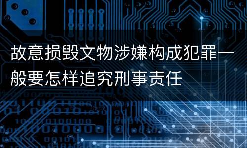 故意损毁文物涉嫌构成犯罪一般要怎样追究刑事责任