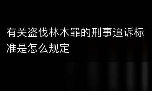 有关盗伐林木罪的刑事追诉标准是怎么规定