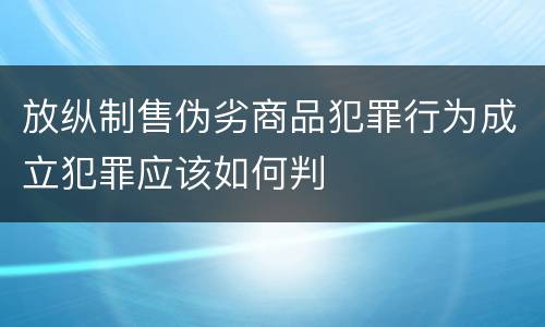 放纵制售伪劣商品犯罪行为成立犯罪应该如何判