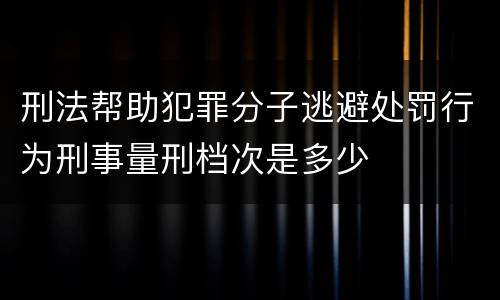 刑法帮助犯罪分子逃避处罚行为刑事量刑档次是多少