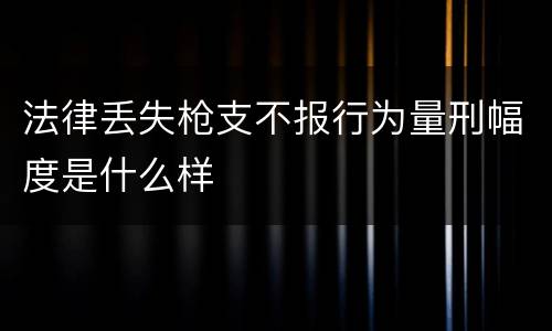 法律丢失枪支不报行为量刑幅度是什么样