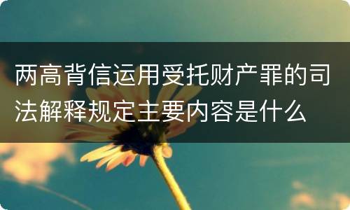 两高背信运用受托财产罪的司法解释规定主要内容是什么