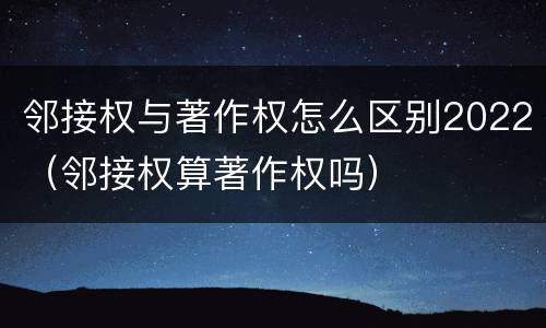 邻接权与著作权怎么区别2022（邻接权算著作权吗）