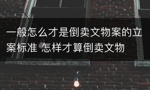 一般怎么才是倒卖文物案的立案标准 怎样才算倒卖文物