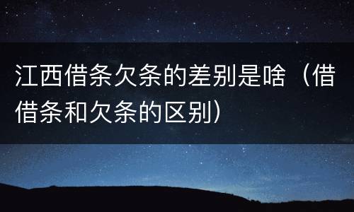 江西借条欠条的差别是啥（借借条和欠条的区别）