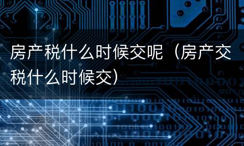 房产税什么时候交呢（房产交税什么时候交）
