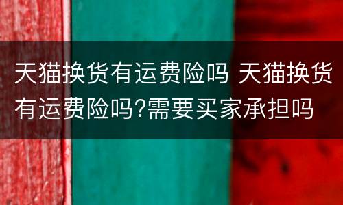 天猫换货有运费险吗 天猫换货有运费险吗?需要买家承担吗