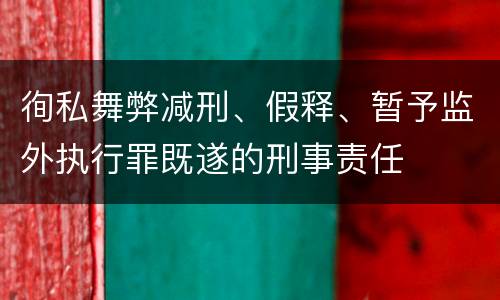 徇私舞弊减刑、假释、暂予监外执行罪既遂的刑事责任