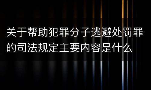 关于帮助犯罪分子逃避处罚罪的司法规定主要内容是什么