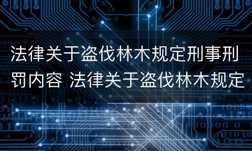 法律关于盗伐林木规定刑事刑罚内容 法律关于盗伐林木规定刑事刑罚内容有哪些