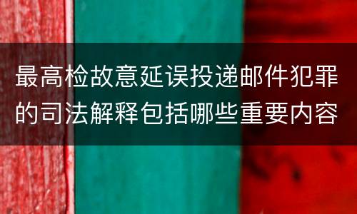 最高检故意延误投递邮件犯罪的司法解释包括哪些重要内容