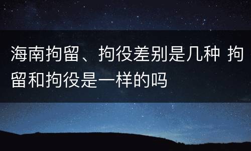 海南拘留、拘役差别是几种 拘留和拘役是一样的吗