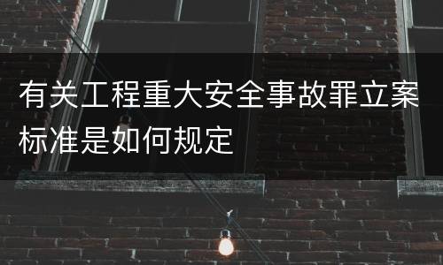 有关工程重大安全事故罪立案标准是如何规定
