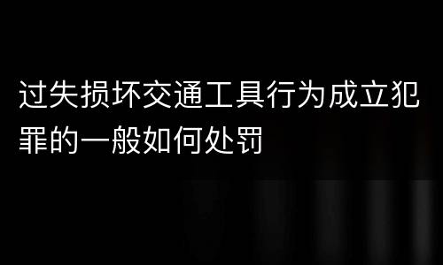 过失损坏交通工具行为成立犯罪的一般如何处罚