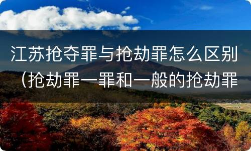 江苏抢夺罪与抢劫罪怎么区别（抢劫罪一罪和一般的抢劫罪）