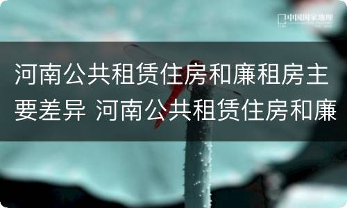 河南公共租赁住房和廉租房主要差异 河南公共租赁住房和廉租房主要差异在哪