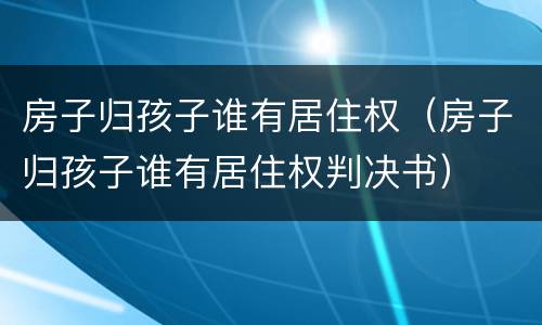 房子归孩子谁有居住权（房子归孩子谁有居住权判决书）