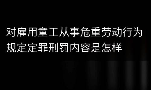 对雇用童工从事危重劳动行为规定定罪刑罚内容是怎样