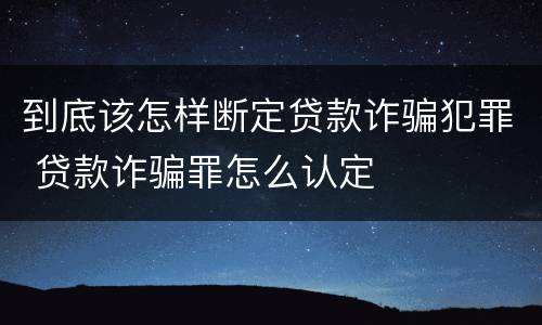 到底该怎样断定贷款诈骗犯罪 贷款诈骗罪怎么认定