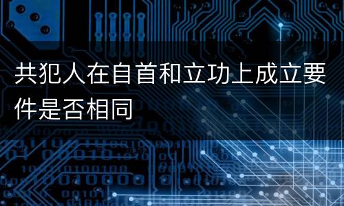 共犯人在自首和立功上成立要件是否相同