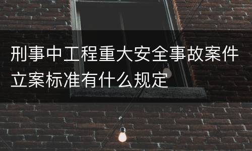 刑事中工程重大安全事故案件立案标准有什么规定