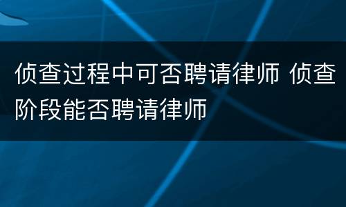 侦查过程中可否聘请律师 侦查阶段能否聘请律师