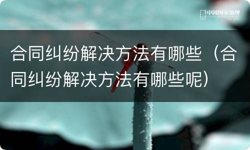 合同纠纷解决方法有哪些（合同纠纷解决方法有哪些呢）