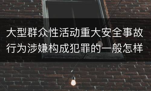 大型群众性活动重大安全事故行为涉嫌构成犯罪的一般怎样判刑