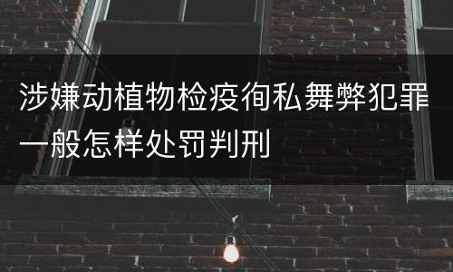 涉嫌动植物检疫徇私舞弊犯罪一般怎样处罚判刑