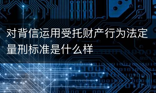 对背信运用受托财产行为法定量刑标准是什么样