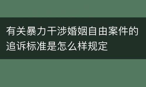 有关暴力干涉婚姻自由案件的追诉标准是怎么样规定