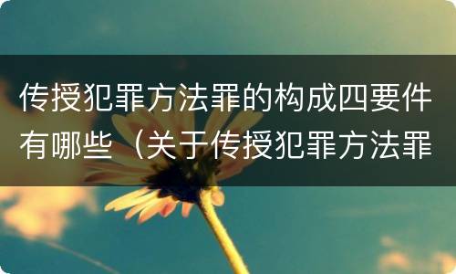 传授犯罪方法罪的构成四要件有哪些（关于传授犯罪方法罪）