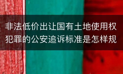 非法低价出让国有土地使用权犯罪的公安追诉标准是怎样规定